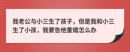 我老公与小三生了孩子，但是我和小三生了小孩，我要告他重婚怎么办