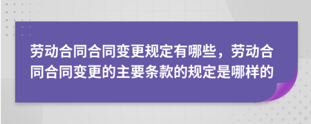 劳动合同合同变更规定有哪些，劳动合同合同变更的主要条款的规定是哪样的