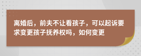 离婚后，前夫不让看孩子，可以起诉要求变更孩子抚养权吗，如何变更