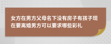 女方在男方父母名下没有房子有孩子现在要离婚男方可以要求哪些彩礼