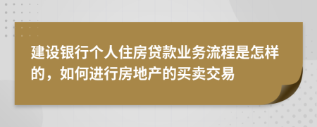 建设银行个人住房贷款业务流程是怎样的，如何进行房地产的买卖交易