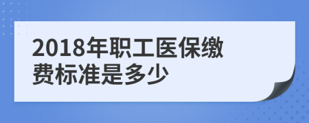 2018年职工医保缴费标准是多少