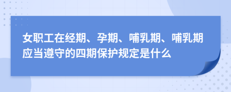 女职工在经期、孕期、哺乳期、哺乳期应当遵守的四期保护规定是什么