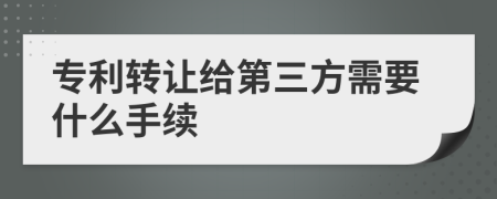 专利转让给第三方需要什么手续