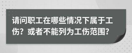 请问职工在哪些情况下属于工伤？或者不能列为工伤范围？