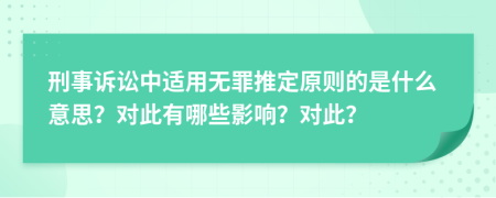 刑事诉讼中适用无罪推定原则的是什么意思？对此有哪些影响？对此？