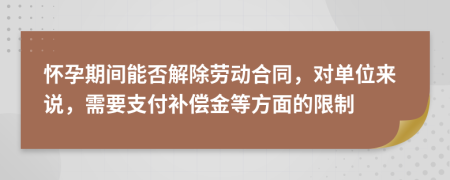 怀孕期间能否解除劳动合同，对单位来说，需要支付补偿金等方面的限制