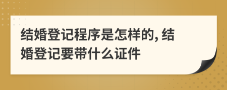 结婚登记程序是怎样的, 结婚登记要带什么证件