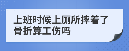 上班时候上厕所摔着了骨折算工伤吗