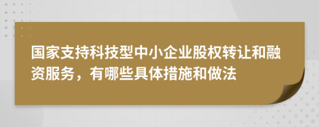 国家支持科技型中小企业股权转让和融资服务，有哪些具体措施和做法