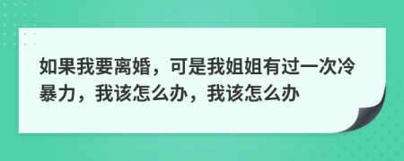 如果我要离婚，可是我姐姐有过一次冷暴力，我该怎么办，我该怎么办