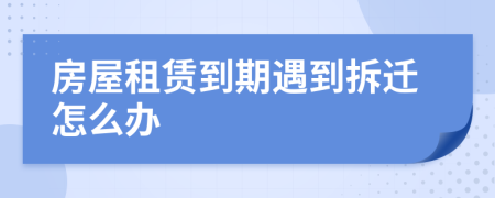 房屋租赁到期遇到拆迁怎么办