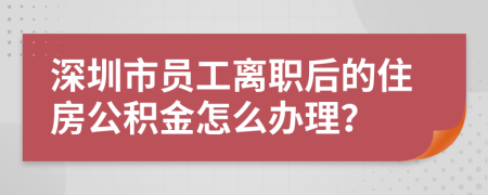 深圳市员工离职后的住房公积金怎么办理？