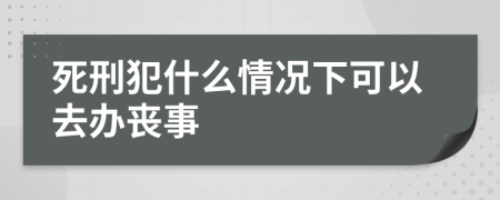 死刑犯什么情况下可以去办丧事