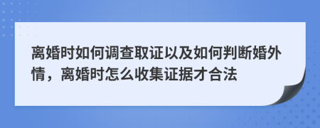 离婚时如何调查取证以及如何判断婚外情，离婚时怎么收集证据才合法