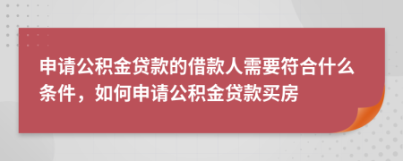 申请公积金贷款的借款人需要符合什么条件，如何申请公积金贷款买房