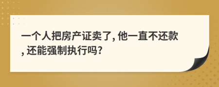 一个人把房产证卖了, 他一直不还款, 还能强制执行吗?