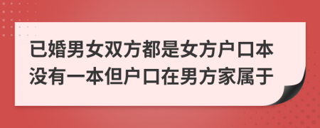 已婚男女双方都是女方户口本没有一本但户口在男方家属于