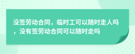 没签劳动合同，临时工可以随时走人吗，没有签劳动合同可以随时走吗