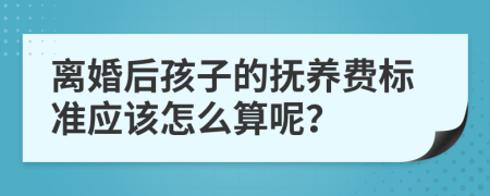 离婚后孩子的抚养费标准应该怎么算呢？