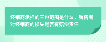 经销商承担的三包范围是什么，销售者对经销商的损失是否有赔偿责任