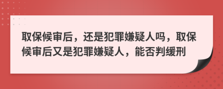 取保候审后，还是犯罪嫌疑人吗，取保候审后又是犯罪嫌疑人，能否判缓刑