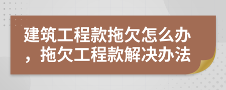 建筑工程款拖欠怎么办，拖欠工程款解决办法
