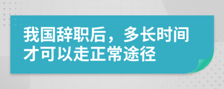 我国辞职后，多长时间才可以走正常途径