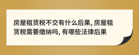 房屋租赁税不交有什么后果, 房屋租赁税需要缴纳吗, 有哪些法律后果