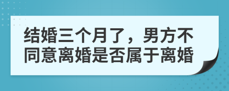 结婚三个月了，男方不同意离婚是否属于离婚