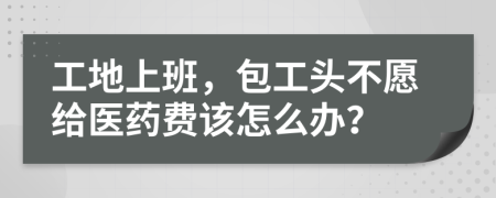 工地上班，包工头不愿给医药费该怎么办？