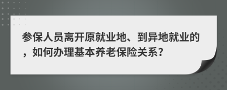 参保人员离开原就业地、到异地就业的，如何办理基本养老保险关系？