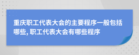 重庆职工代表大会的主要程序一般包括哪些, 职工代表大会有哪些程序