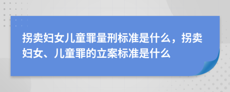 拐卖妇女儿童罪量刑标准是什么，拐卖妇女、儿童罪的立案标准是什么