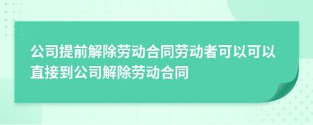 公司提前解除劳动合同劳动者可以可以直接到公司解除劳动合同