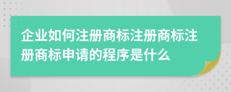 企业如何注册商标注册商标注册商标申请的程序是什么