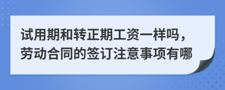 试用期和转正期工资一样吗，劳动合同的签订注意事项有哪