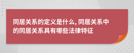 同居关系的定义是什么, 同居关系中的同居关系具有哪些法律特征