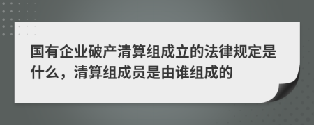 国有企业破产清算组成立的法律规定是什么，清算组成员是由谁组成的