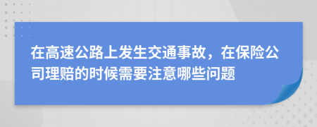 在高速公路上发生交通事故，在保险公司理赔的时候需要注意哪些问题