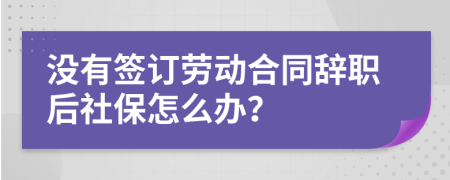 没有签订劳动合同辞职后社保怎么办？