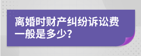 离婚时财产纠纷诉讼费一般是多少？