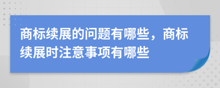商标续展的问题有哪些，商标续展时注意事项有哪些