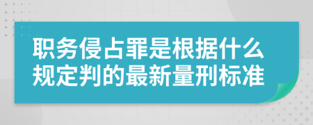 职务侵占罪是根据什么规定判的最新量刑标准