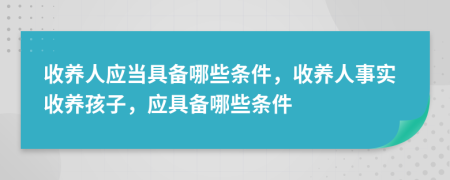 收养人应当具备哪些条件，收养人事实收养孩子，应具备哪些条件