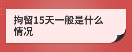 拘留15天一般是什么情况