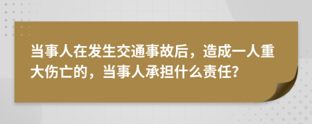 当事人在发生交通事故后，造成一人重大伤亡的，当事人承担什么责任？