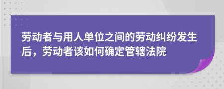 劳动者与用人单位之间的劳动纠纷发生后，劳动者该如何确定管辖法院