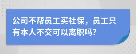 公司不帮员工买社保，员工只有本人不交可以离职吗？