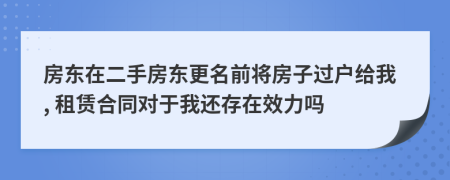 房东在二手房东更名前将房子过户给我, 租赁合同对于我还存在效力吗